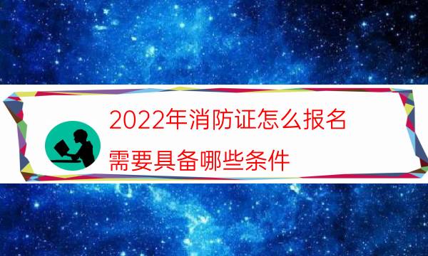 2022年消防证怎么报名 需要具备哪些条件