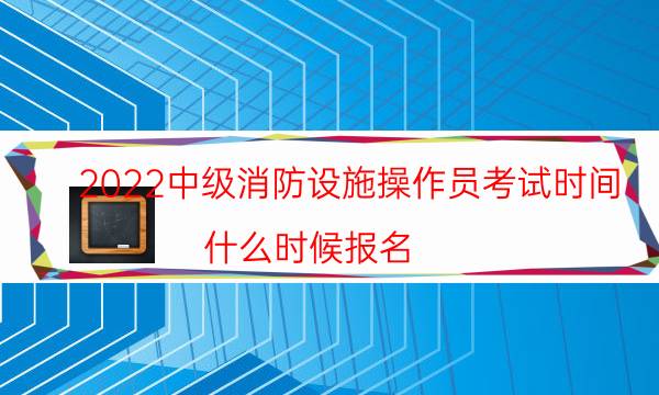 2022中级消防设施操作员考试时间 什么时候报名