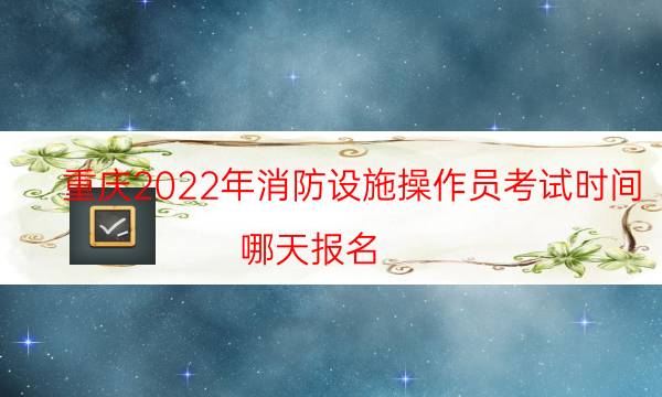 重庆2022年消防设施操作员考试时间 哪天报名