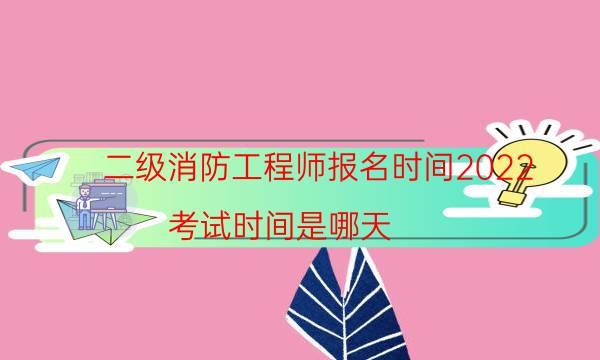 二级消防工程师报名时间2022 考试时间是哪天