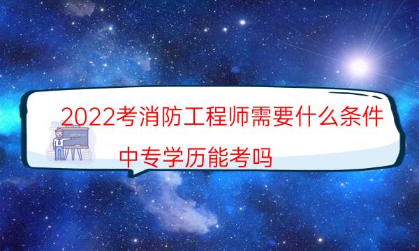 2022考消防工程师需要什么条件 中专学历能考吗