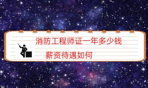 消防工程师证一年多少钱 薪资待遇如何