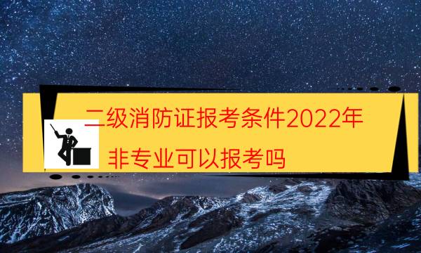 二级消防证报考条件2022年 非专业可以报考吗