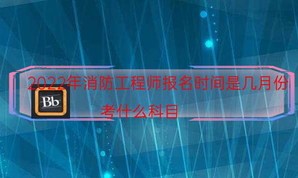 2022年消防工程师报名时间是几月份 考什么科目