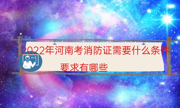 2022年河南考消防证需要什么条件 要求有哪些