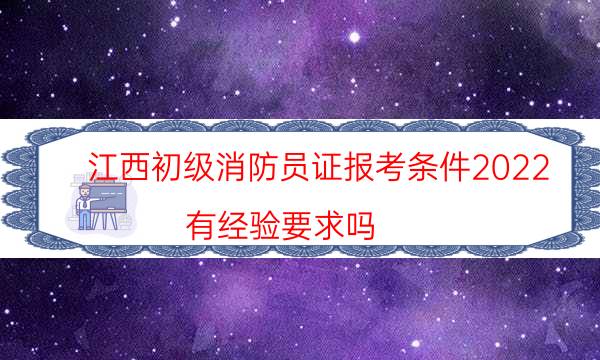 江西初级消防员证报考条件2022 有经验要求吗