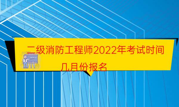 二级消防工程师2022年考试时间 几月份报名