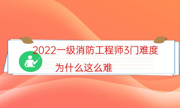 2022一级消防工程师3门难度 为什么这么难