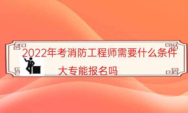 2022年考消防工程师需要什么条件 大专能报名吗