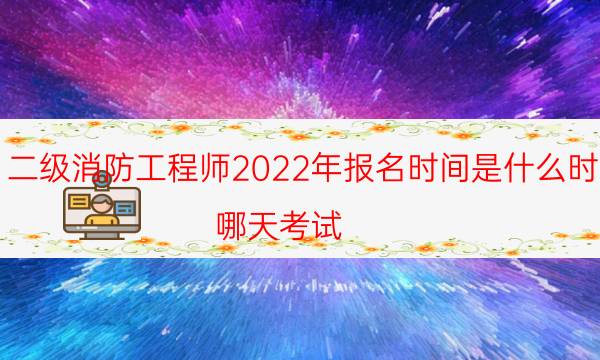 二级消防工程师2022年报名时间是什么时候 哪天考试