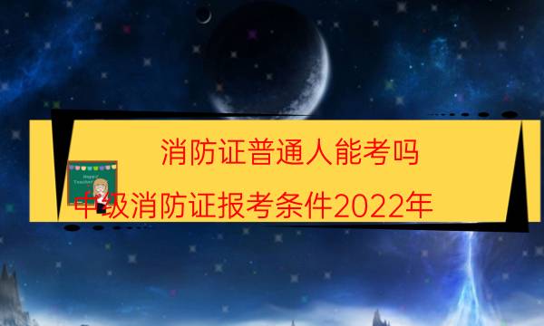 消防证普通人能考吗 中级消防证报考条件2022年