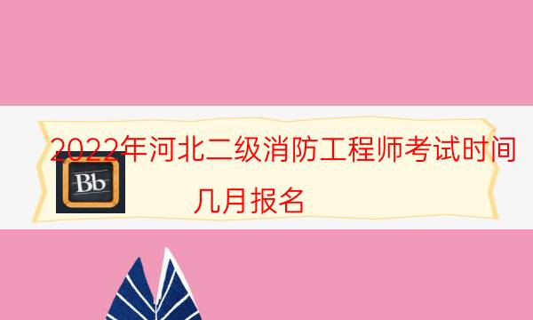 2022年河北二级消防工程师考试时间 几月报名