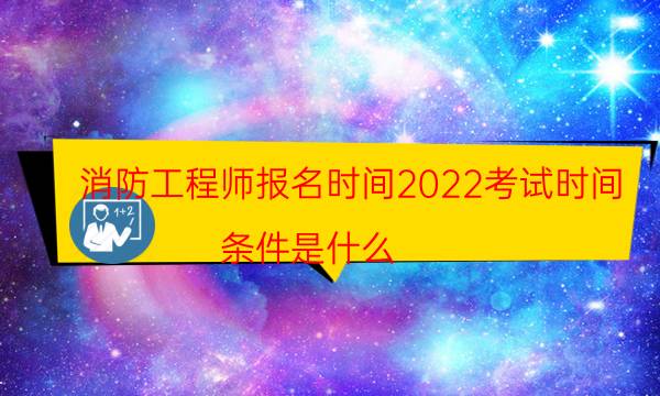 消防工程师报名时间2022考试时间 条件是什么