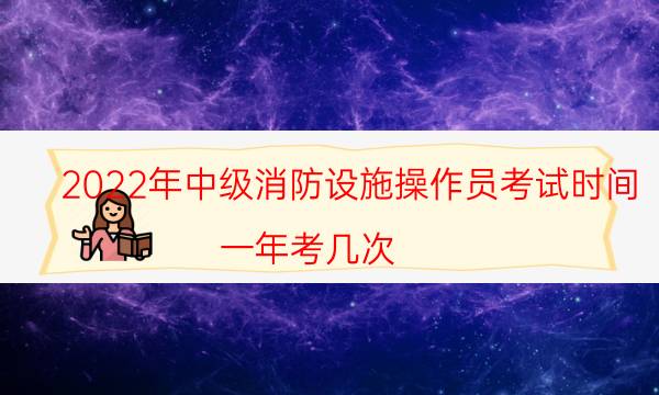 2022年中级消防设施操作员考试时间 一年考几次