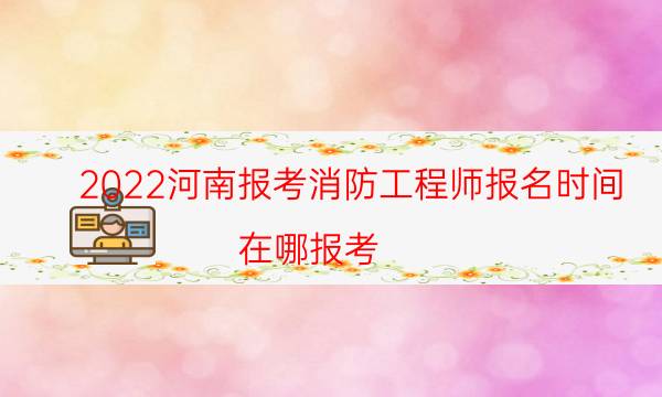 2022河南报考消防工程师报名时间 在哪报考