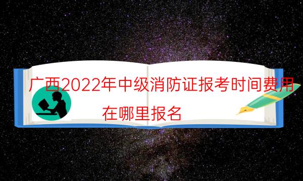 广西2022年中级消防证报考时间费用 在哪里报名
