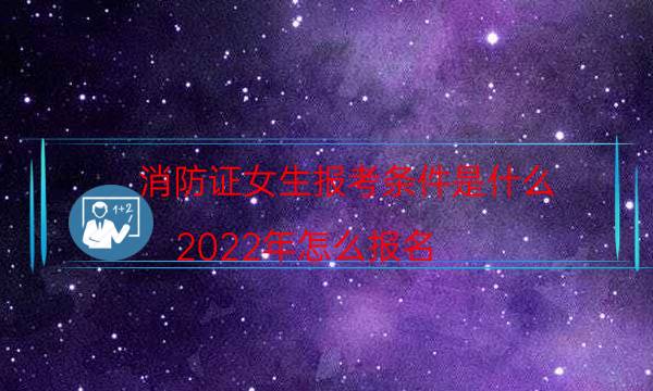 消防证女生报考条件是什么 2022年怎么报名