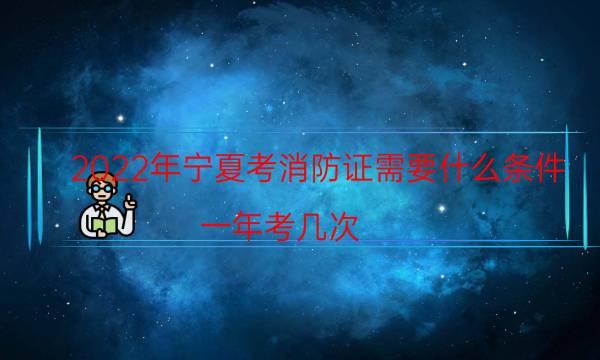 2022年宁夏考消防证需要什么条件 要求有哪些
