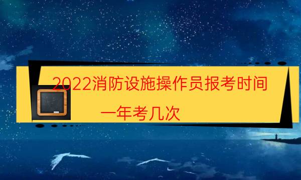 2022消防设施操作员报考时间 一年考几次