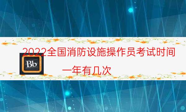 2022全国消防设施操作员考试时间 一年有几次