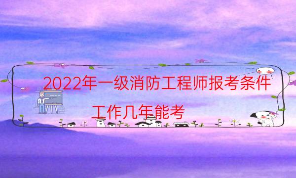 2022年一级消防工程师报考条件 工作几年能考