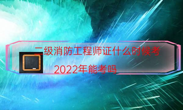 二级消防工程师证什么时候考 2022年能考吗