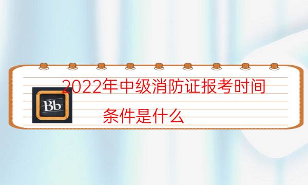 2022年中级消防证报考时间 条件是什么