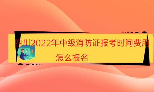 四川2022年中级消防证报考时间费用 怎么报名