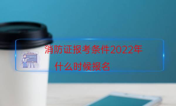 消防证报考条件2022年 什么时候报名