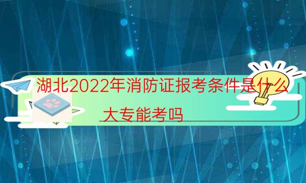 湖北2022年消防证报考条件是什么 大专能考吗