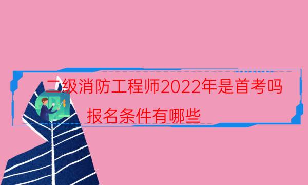 二级消防工程师2022年是首考吗