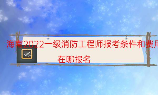 海南2022一级消防工程师报考条件和费用 在哪报名