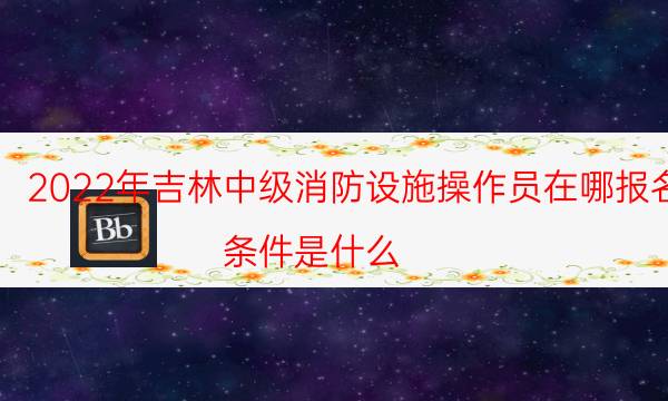 2022年吉林中级消防设施操作员在哪报名 条件是什么