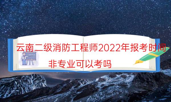 云南二级消防工程师2022年报考时间 非专业可以考吗