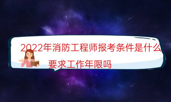 2022年消防工程师报考条件是什么 要求工作年限吗