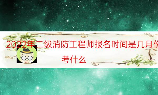 2022年二级消防工程师报名时间是几月份 考什么