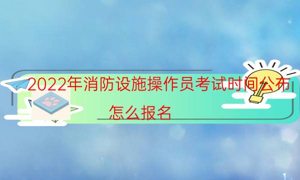 2022年消防设施操作员考试时间公布 怎么报名