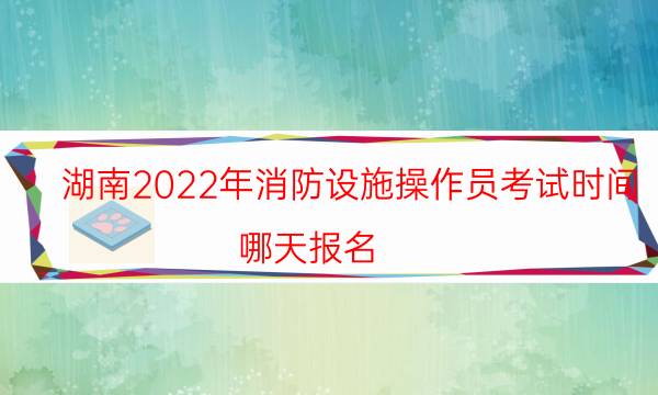 湖南2022年消防设施操作员考试时间 哪天报名