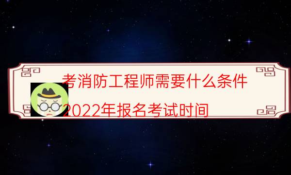 考消防工程师需要什么条件 2022年报名考试时间