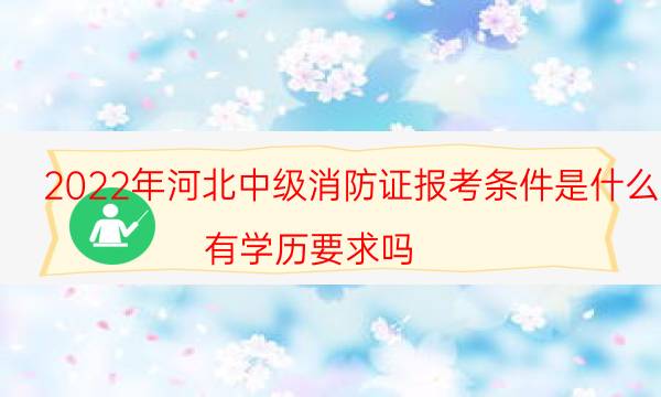 2022年河北中级消防证报考条件是什么 有学历要求吗