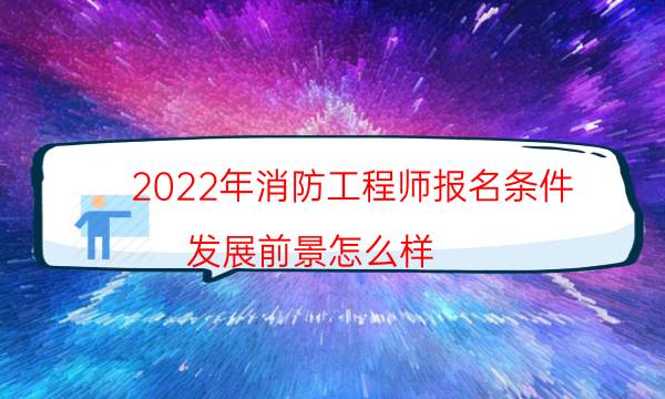 2022年消防工程师报名条件 发展前景怎么样