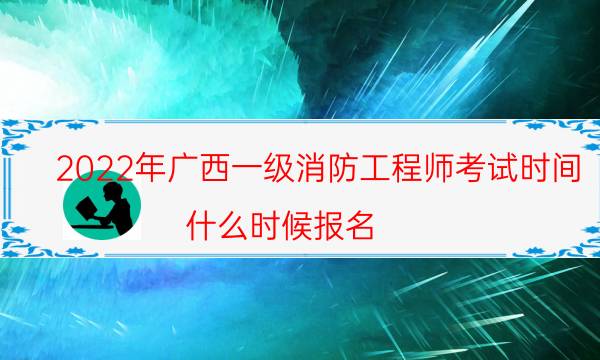 2022年广西一级消防工程师考试时间 什么时候报名