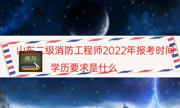 山东二级消防工程师2022年报考时间 学历要求是什么