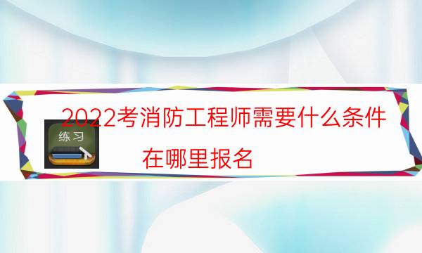 2022考消防工程师需要什么条件 在哪里报名