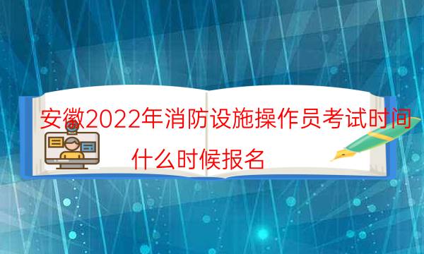 安徽2022年消防设施操作员考试时间 什么时候报名