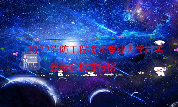 2022消防工程技术专业大学排名，最新院校排行榜(附2022年最新排名前十名单)