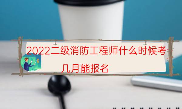 2022二级消防工程师什么时候考 几月能报名