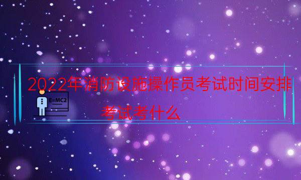 2022年消防设施操作员考试时间安排 考试考什么