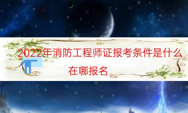 2022年消防工程师证报考条件是什么 在哪报名