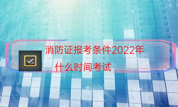 消防证报考条件2022年 什么时间考试